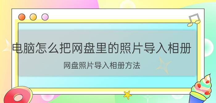 电脑怎么把网盘里的照片导入相册 网盘照片导入相册方法